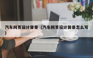 来宾汽车网页设计背景（汽车网页设计背景怎么写）