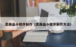 来宾卖商品小程序制作（卖商品小程序制作方法）