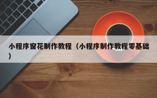 来宾小程序窗花制作教程（小程序制作教程零基础）