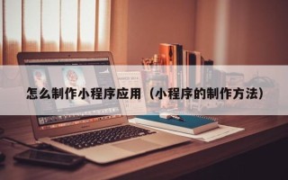 来宾怎么制作小程序应用（小程序的制作方法）