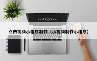 来宾点击视频小程序制作（小视频制作小程序）