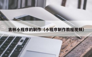 来宾吉林小程序的制作（小程序制作教程视频）