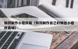 来宾如何制作小程序商（如何制作自己的微信小程序商城）