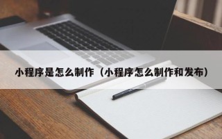 来宾小程序是怎么制作（小程序怎么制作和发布）