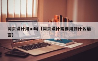 来宾网页设计用ui吗（网页设计需要用到什么语言）